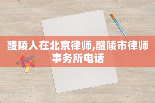 醴陵人在北京律師,醴陵市律師事務所電話
