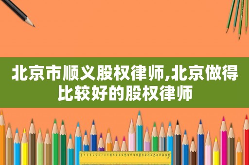 北京市順義股權律師,北京做得比較好的股權律師