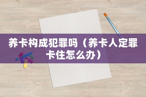 養卡構成犯罪嗎（養卡人定罪卡住怎么辦）