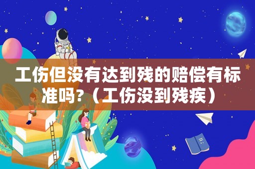 工傷但沒有達到殘的賠償有標(biāo)準(zhǔn)嗎?（工傷沒到殘疾）
