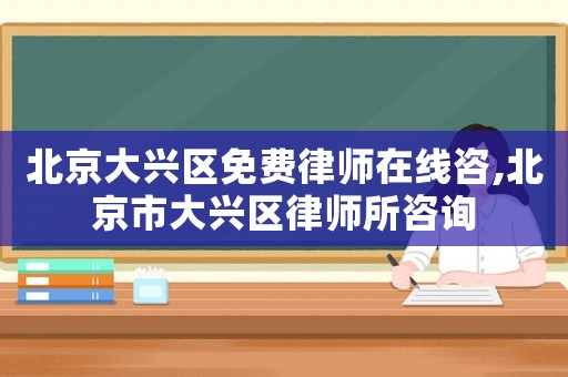 北京大興區免費律師在線咨,北京市大興區律師所咨詢