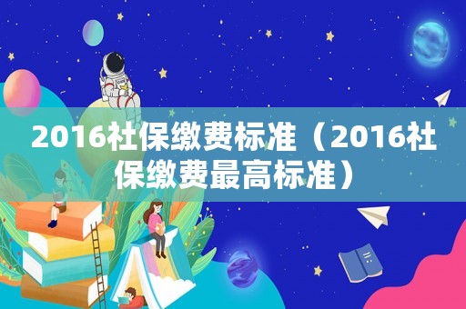 2016社保繳費(fèi)標(biāo)準(zhǔn)（2016社保繳費(fèi)最高標(biāo)準(zhǔn)）