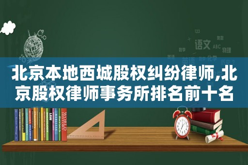 北京本地西城股權糾紛律師,北京股權律師事務所排名前十名