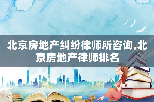 北京房地產(chǎn)糾紛律師所咨詢,北京房地產(chǎn)律師排名