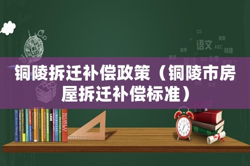 銅陵拆遷補償政策（銅陵市房屋拆遷補償標(biāo)準(zhǔn)）