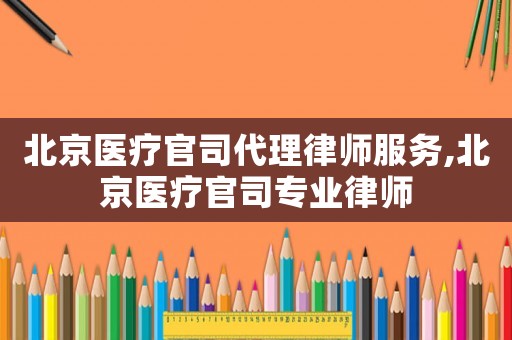 北京醫療官司代理律師服務,北京醫療官司專業律師