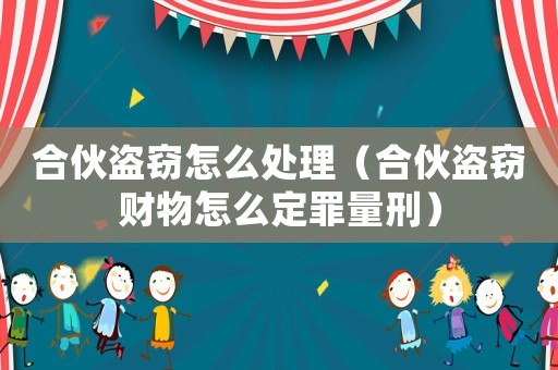 合伙盜竊怎么處理（合伙盜竊財物怎么定罪量刑）