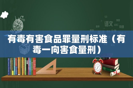 有毒有害食品罪量刑標(biāo)準(zhǔn)（有毒一向害食量刑）