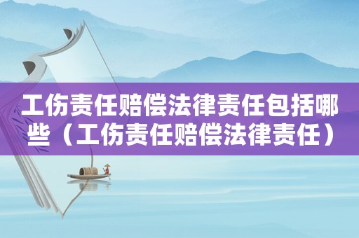 工傷責任賠償法律責任包括哪些（工傷責任賠償法律責任）