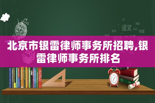 北京市銀雷律師事務(wù)所招聘,銀雷律師事務(wù)所排名