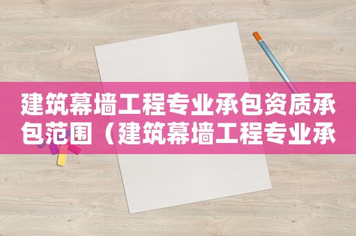 建筑幕墻工程專業承包資質承包范圍（建筑幕墻工程專業承包企業資質等級標準）