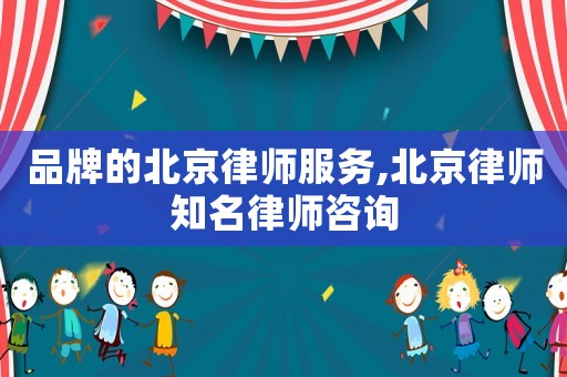 品牌的北京律師服務,北京律師知名律師咨詢