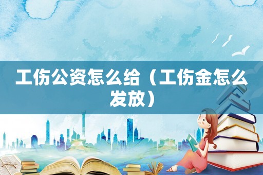 工傷公資怎么給（工傷金怎么發放）