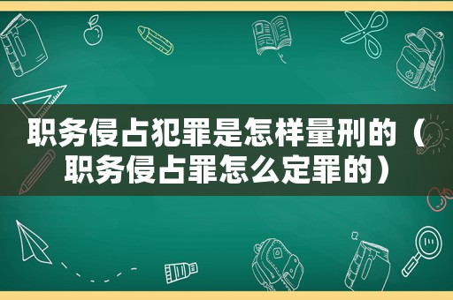 職務侵占犯罪是怎樣量刑的（職務侵占罪怎么定罪的）