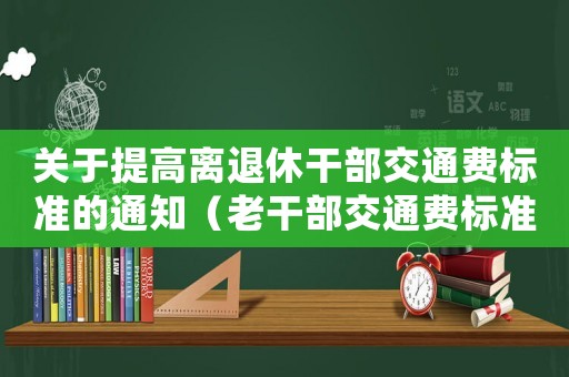 關于提高離退休干部交通費標準的通知（老干部交通費標準）