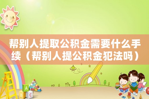 幫別人提取公積金需要什么手續(xù)（幫別人提公積金犯法嗎）