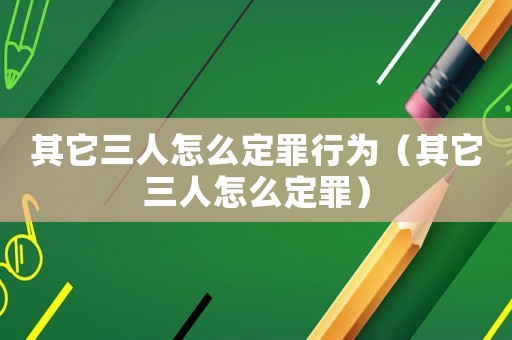 其它三人怎么定罪行為（其它三人怎么定罪）