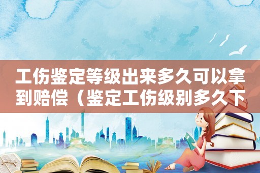 工傷鑒定等級出來多久可以拿到賠償（鑒定工傷級別多久下來）