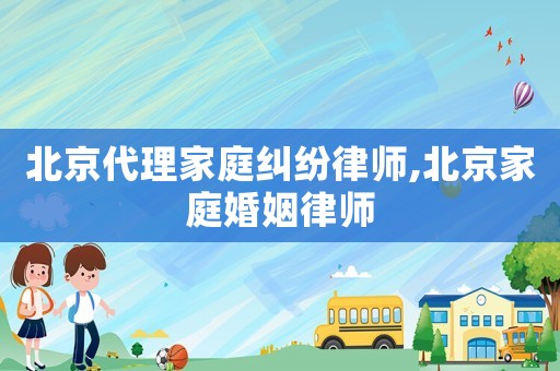 北京代理家庭糾紛律師,北京家庭婚姻律師