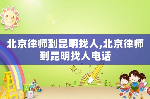 北京律師到昆明找人,北京律師到昆明找人電話