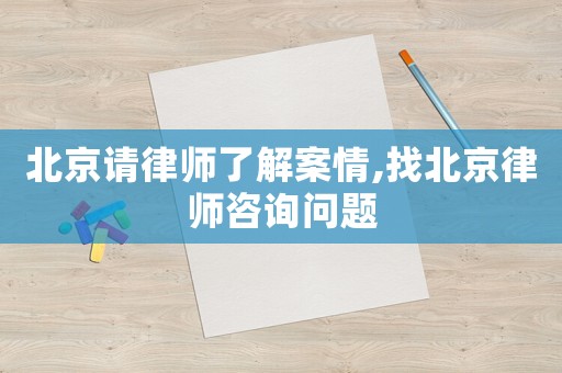 北京請(qǐng)律師了解案情,找北京律師咨詢(xún)問(wèn)題