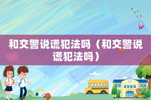 和交警說謊犯法嗎（和交警說謊犯法嗎）