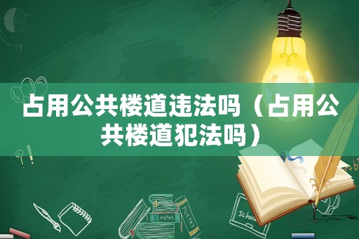 占用公共樓道違法嗎（占用公共樓道犯法嗎）