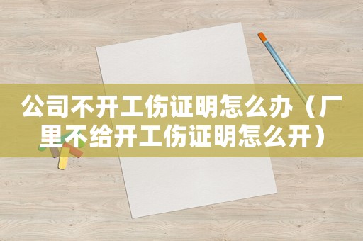 公司不開工傷證明怎么辦（廠里不給開工傷證明怎么開）