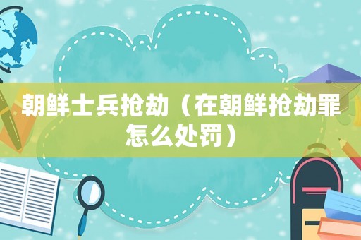 朝鮮士兵搶劫（在朝鮮搶劫罪怎么處罰）