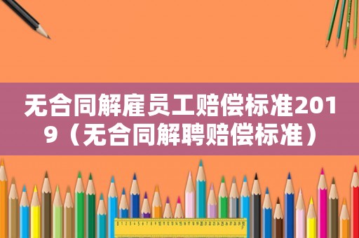 無合同解雇員工賠償標(biāo)準(zhǔn)2019（無合同解聘賠償標(biāo)準(zhǔn)）