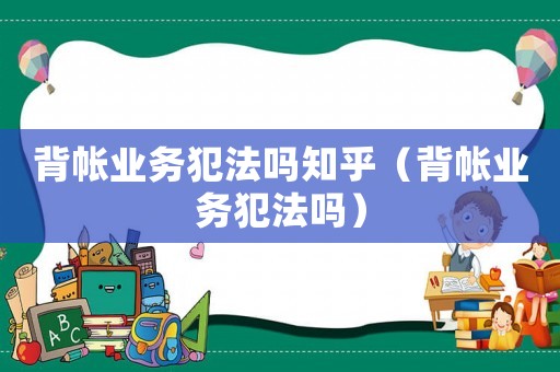 背帳業(yè)務(wù)犯法嗎知乎（背帳業(yè)務(wù)犯法嗎）