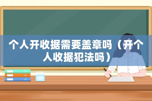 個人開收據需要蓋章嗎（開個人收據犯法嗎）