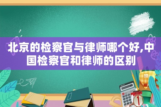 北京的檢察官與律師哪個好,中國檢察官和律師的區(qū)別