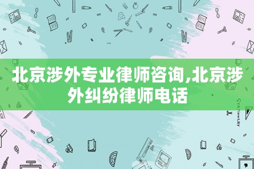 北京涉外專業(yè)律師咨詢,北京涉外糾紛律師電話