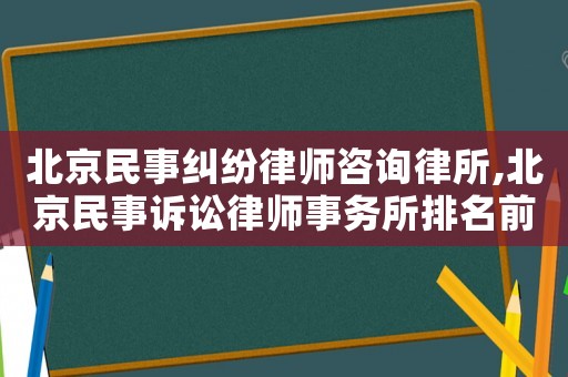 北京民事糾紛律師咨詢律所,北京民事訴訟律師事務所排名前十名
