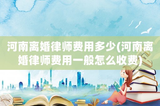 河南離婚律師費用多少(河南離婚律師費用一般怎么收費)