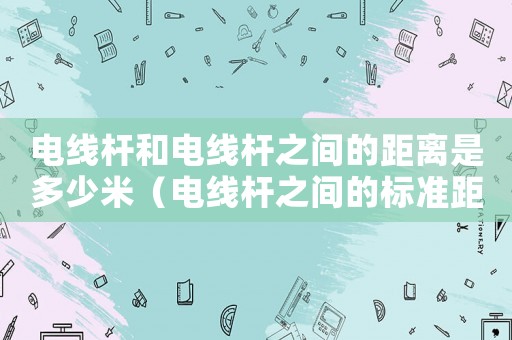 電線桿和電線桿之間的距離是多少米（電線桿之間的標準距離）