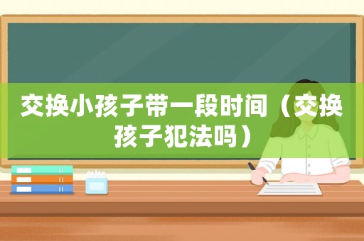 交換小孩子帶一段時(shí)間（交換孩子犯法嗎）