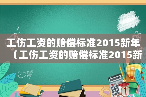 工傷工資的賠償標(biāo)準(zhǔn)2015新年（工傷工資的賠償標(biāo)準(zhǔn)2015新年）