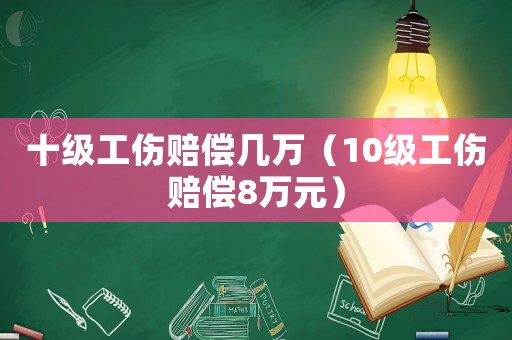 十級工傷賠償幾萬（10級工傷賠償8萬元）