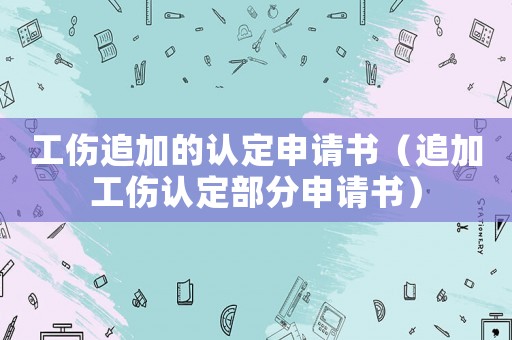 工傷追加的認定申請書（追加工傷認定部分申請書）