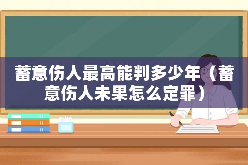 蓄意傷人最高能判多少年（蓄意傷人未果怎么定罪）