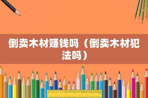 倒賣木材賺錢嗎（倒賣木材犯法嗎）