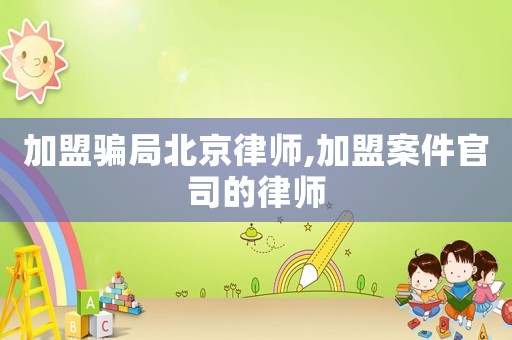 加盟騙局北京律師,加盟案件官司的律師