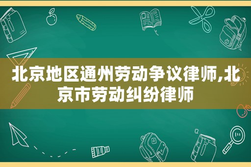 北京地區通州勞動爭議律師,北京市勞動糾紛律師