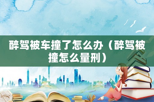 醉駕被車撞了怎么辦（醉駕被撞怎么量刑）