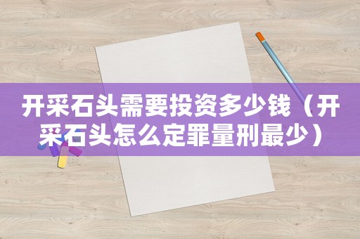 開采石頭需要投資多少錢（開采石頭怎么定罪量刑最少）