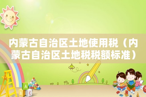 內蒙古自治區土地使用稅（內蒙古自治區土地稅稅額標準）
