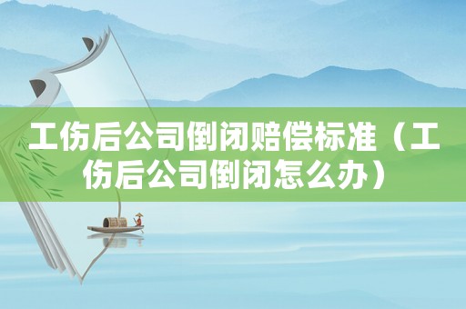 工傷后公司倒閉賠償標(biāo)準(zhǔn)（工傷后公司倒閉怎么辦）