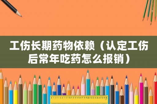 工傷長期藥物依賴（認定工傷后常年吃藥怎么報銷）